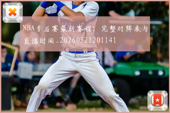 NBA季后赛最新赛程:完整对阵表与直播时间_20260521201141