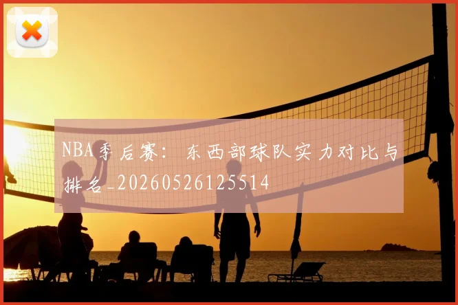 NBA季后赛：东西部球队实力对比与排名_20260526125514
