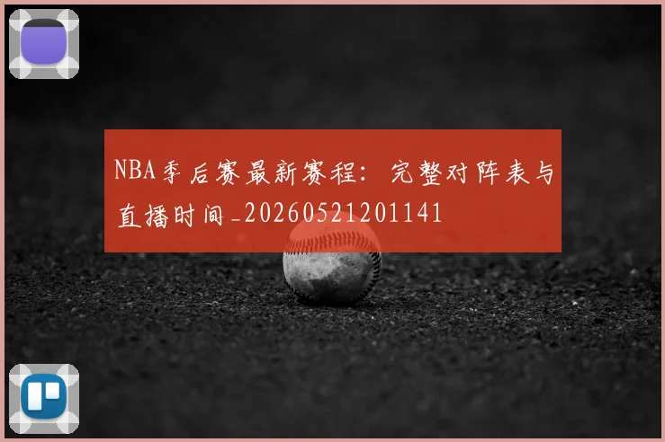 NBA季后赛最新赛程:完整对阵表与直播时间_20260521201141