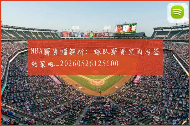 NBA薪资帽解析:球队薪资空间与签约策略_20260526125600