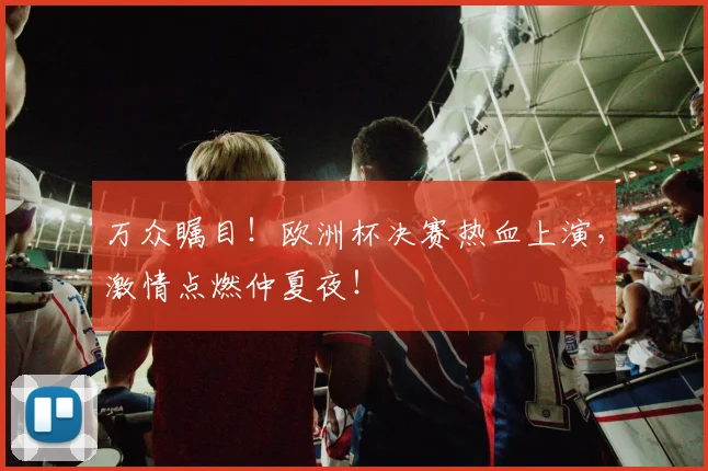 万众瞩目！欧洲杯决赛热血上演，激情点燃仲夏夜！