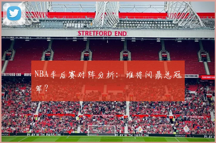 NBA季后赛对阵分析:谁将问鼎总冠军?