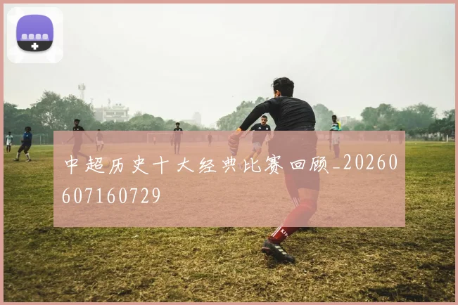 中超历史十大经典比赛回顾_20260607160729