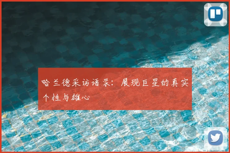哈兰德采访语录：展现巨星的真实个性与雄心