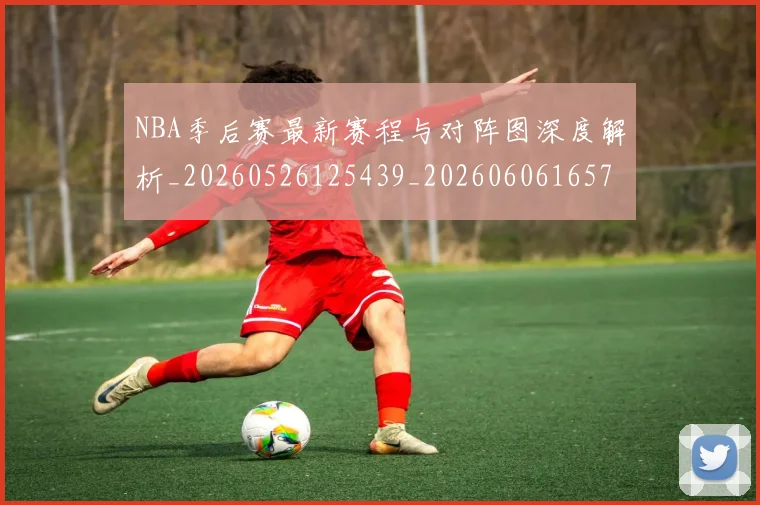 NBA季后赛最新赛程与对阵图深度解析_20260526125439_20260606165719