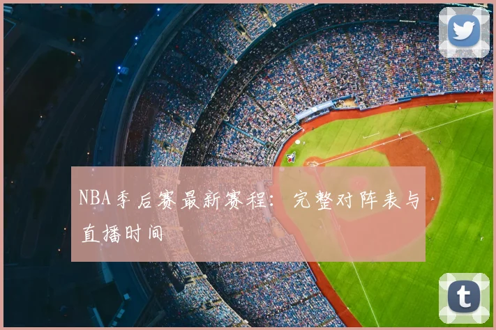 NBA季后赛最新赛程:完整对阵表与直播时间