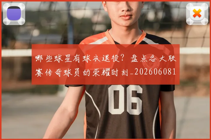 哪些球星有球衣退役？盘点各大联赛传奇球员的荣耀时刻_20260608142810