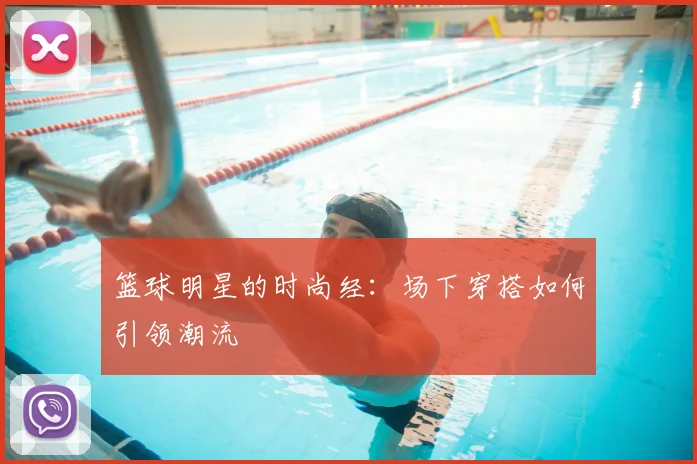 篮球明星的时尚经:场下穿搭如何引领潮流