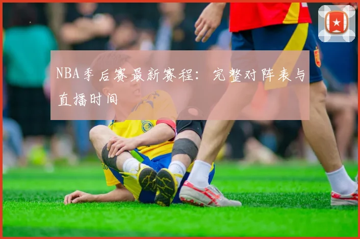 NBA季后赛最新赛程:完整对阵表与直播时间
