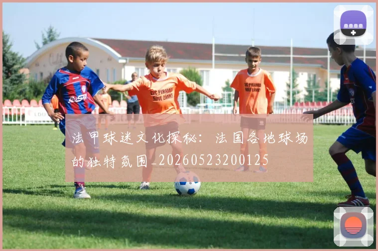 法甲球迷文化探秘：法国各地球场的独特氛围_20260523200125