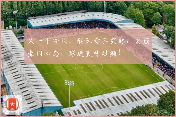 又一个冷门!弱队奇兵突起,打崩豪门心态,球迷直呼过瘾!