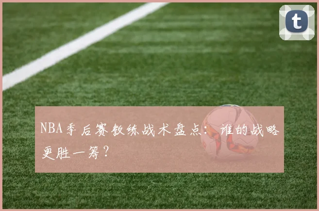 NBA季后赛教练战术盘点:谁的战略更胜一筹?