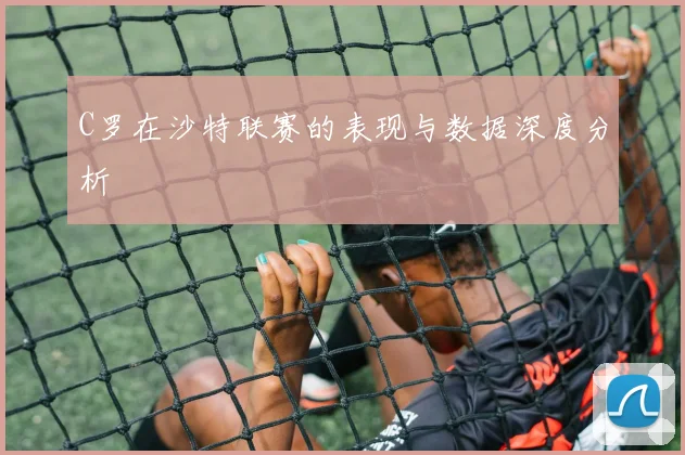 C罗在沙特联赛的表现与数据深度分析