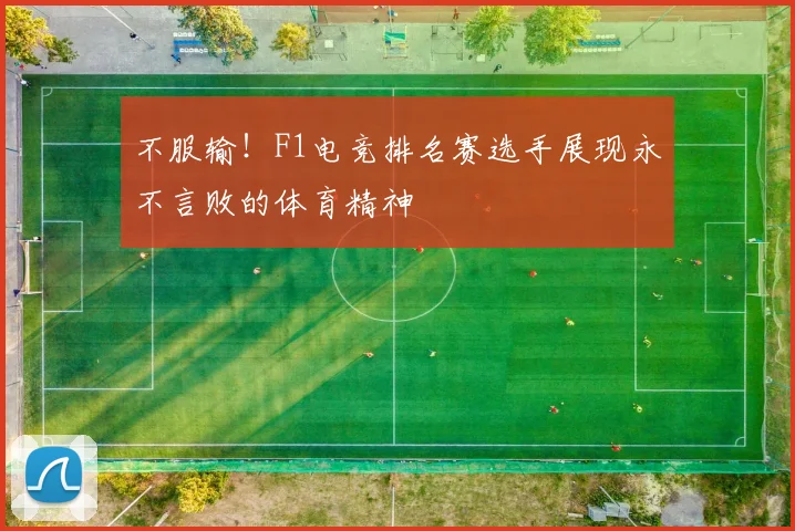 不服输！F1电竞排名赛选手展现永不言败的体育精神