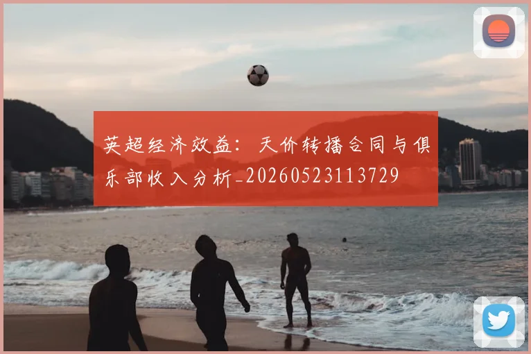 英超经济效益：天价转播合同与俱乐部收入分析_20260523113729
