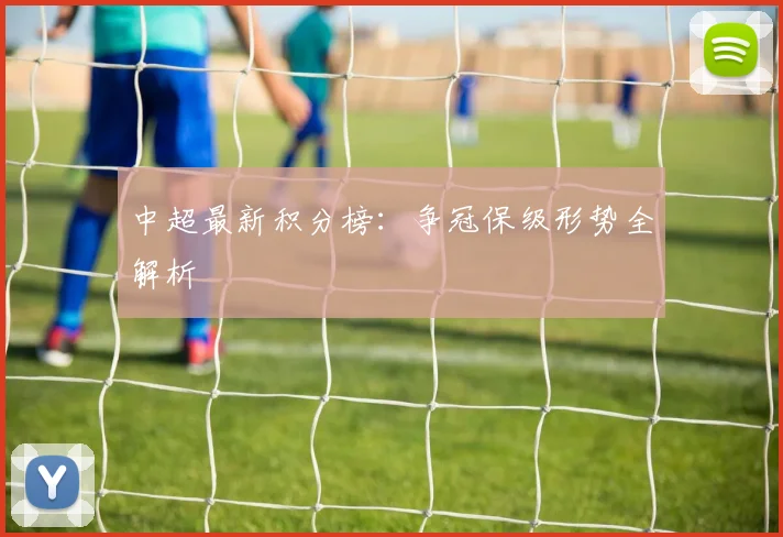 中超最新积分榜：争冠保级形势全解析