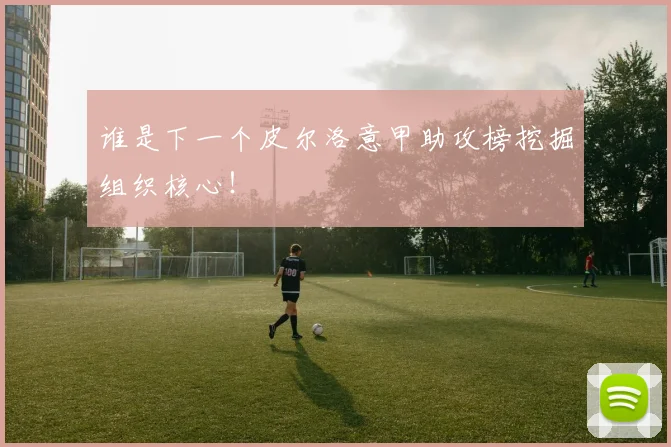 谁是下一个皮尔洛意甲助攻榜挖掘组织核心!