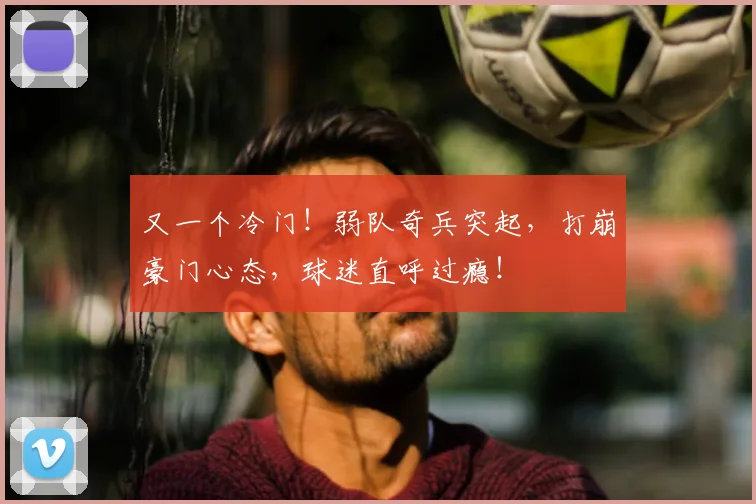 又一个冷门！弱队奇兵突起，打崩豪门心态，球迷直呼过瘾！