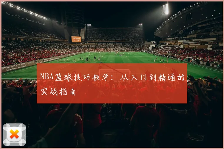NBA篮球技巧教学:从入门到精通的实战指南