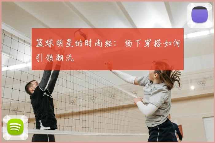 篮球明星的时尚经：场下穿搭如何引领潮流