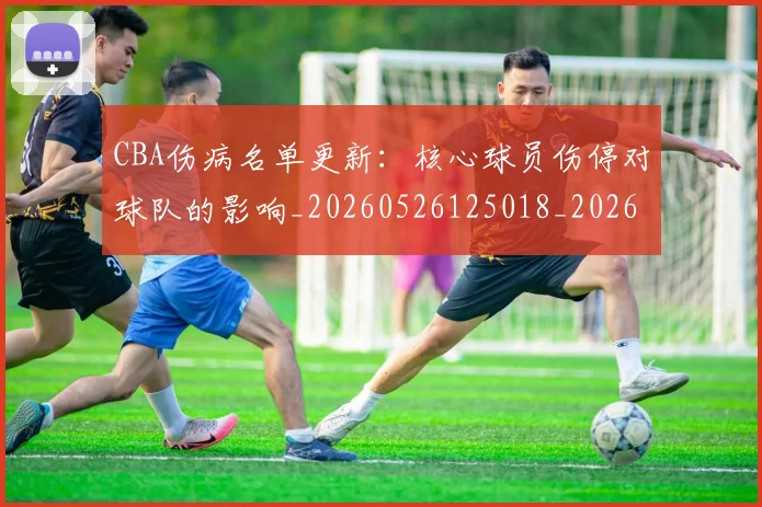CBA伤病名单更新：核心球员伤停对球队的影响_20260526125018_20260606165140