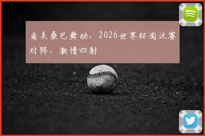 南美桑巴舞动，2026世界杯淘汰赛对阵，激情四射