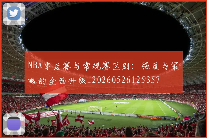 NBA季后赛与常规赛区别:强度与策略的全面升级_20260526125357