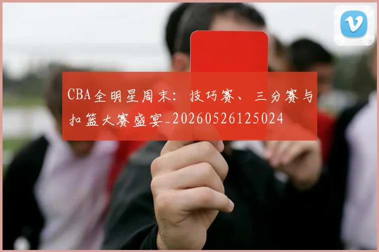 CBA全明星周末：技巧赛、三分赛与扣篮大赛盛宴_20260526125024