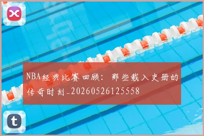 NBA经典比赛回顾:那些载入史册的传奇时刻_20260526125558