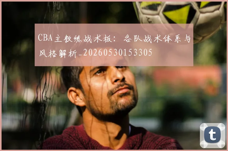CBA主教练战术板：各队战术体系与风格解析_20260530153305