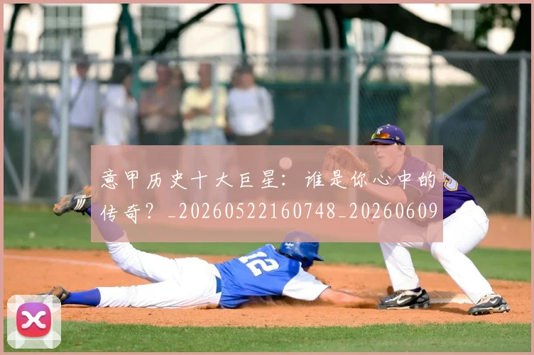 意甲历史十大巨星:谁是你心中的传奇?_20260522160748_20260609193719