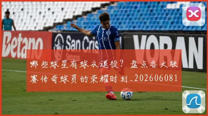 哪些球星有球衣退役？盘点各大联赛传奇球员的荣耀时刻_20260608142810
