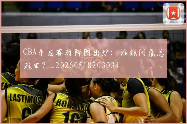 CBA季后赛对阵图出炉：谁能问鼎总冠军？_20260518203034
