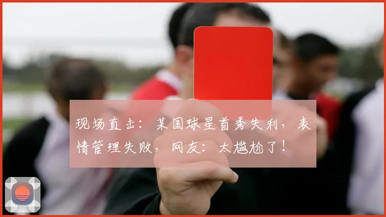 现场直击:某国球星首秀失利,表情管理失败,网友:太尴尬了!
