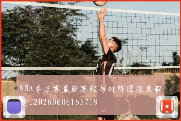 NBA季后赛最新赛程与对阵图深度解析_20260606165719