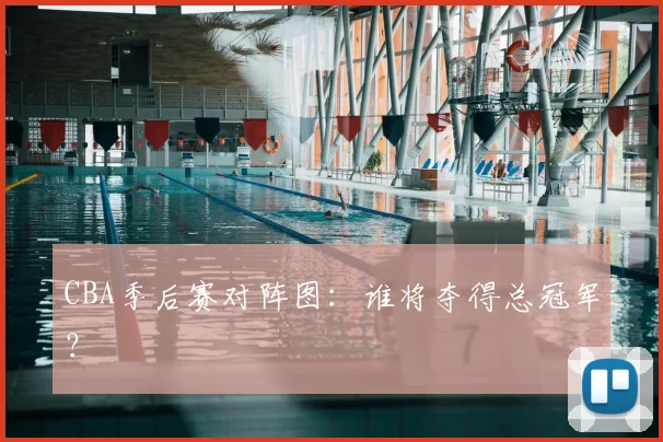 CBA季后赛对阵图:谁将夺得总冠军?