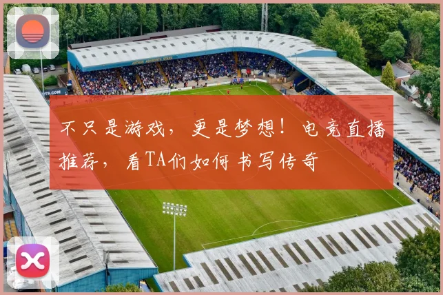 不只是游戏，更是梦想！电竞直播推荐，看TA们如何书写传奇