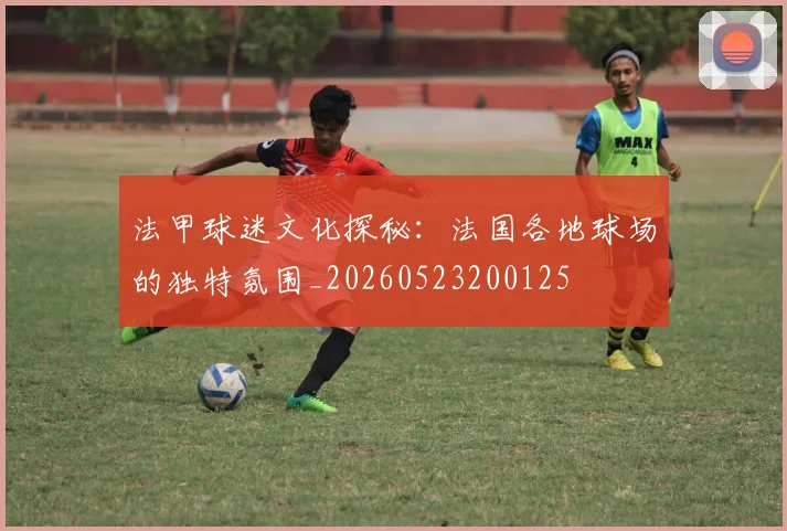 法甲球迷文化探秘:法国各地球场的独特氛围_20260523200125