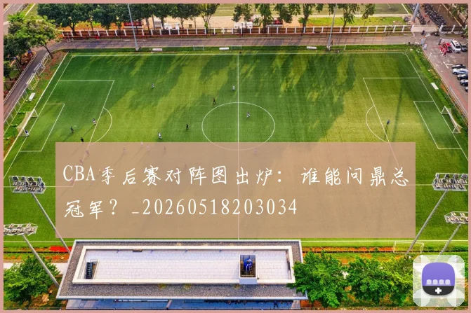 CBA季后赛对阵图出炉:谁能问鼎总冠军?_20260518203034
