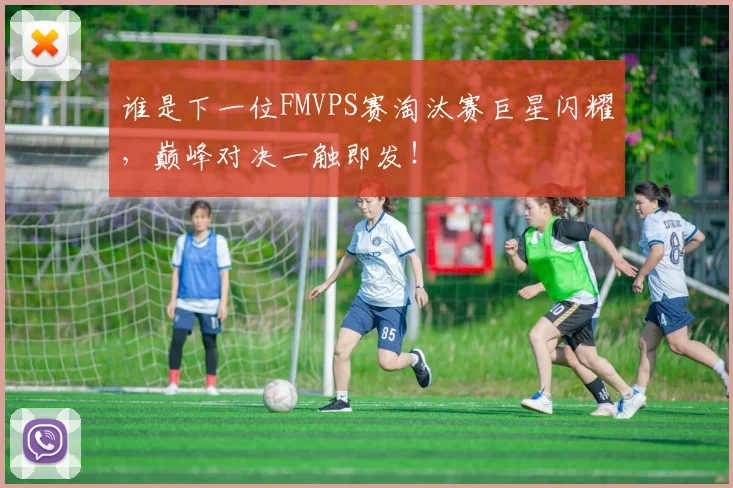 谁是下一位FMVPS赛淘汰赛巨星闪耀,巅峰对决一触即发!