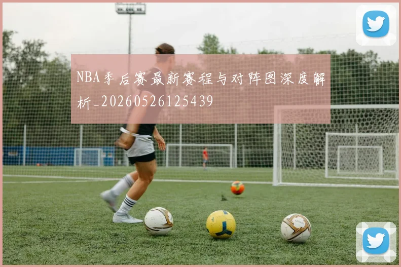 NBA季后赛最新赛程与对阵图深度解析_20260526125439