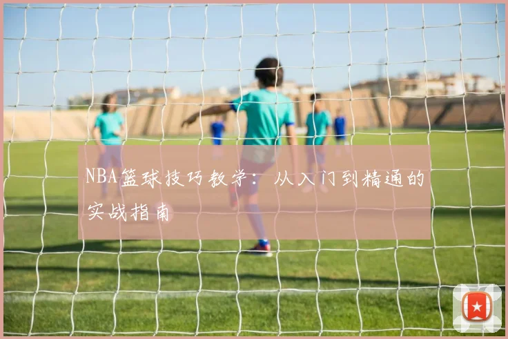 NBA篮球技巧教学:从入门到精通的实战指南