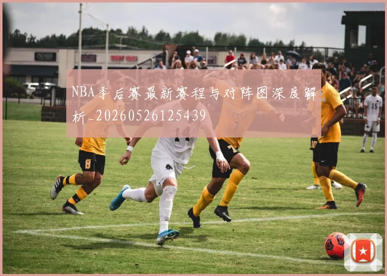 NBA季后赛最新赛程与对阵图深度解析_20260526125439
