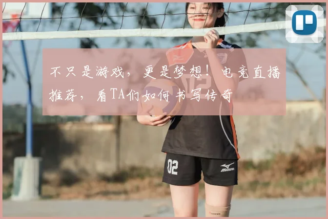 不只是游戏,更是梦想!电竞直播推荐,看TA们如何书写传奇