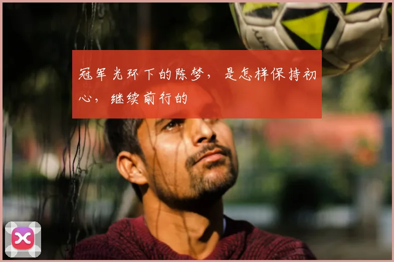 冠军光环下的陈梦,是怎样保持初心,继续前行的