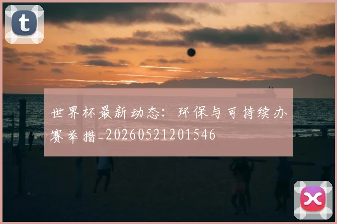 世界杯最新动态:环保与可持续办赛举措_20260521201546