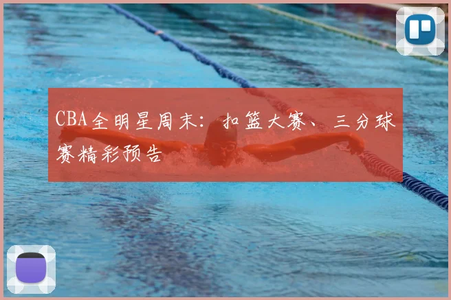 CBA全明星周末：扣篮大赛、三分球赛精彩预告