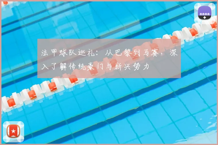 法甲球队巡礼：从巴黎到马赛，深入了解传统豪门与新兴势力