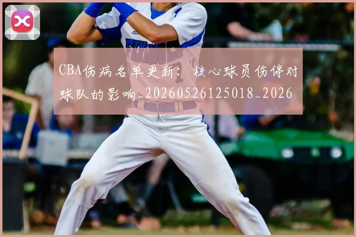 CBA伤病名单更新:核心球员伤停对球队的影响_20260526125018_20260606165140