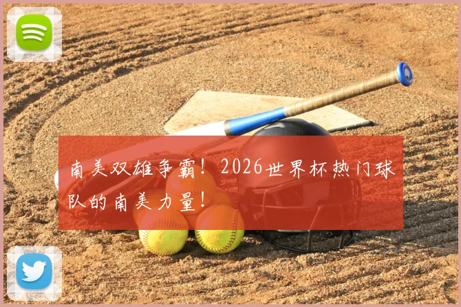 南美双雄争霸!2026世界杯热门球队的南美力量!